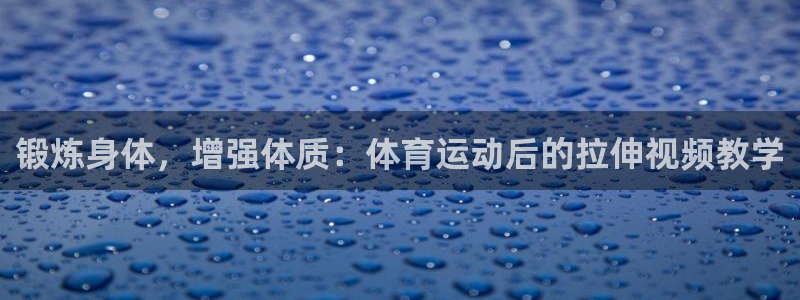 锻炼身体，增强体质：体育运动后的拉伸视频教学
