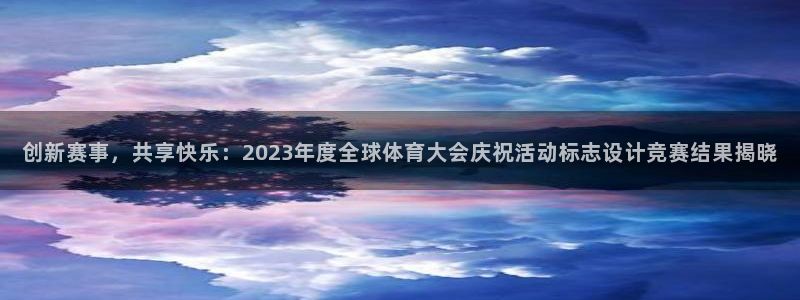 创新赛事，共享快乐：2023年度全球体育大会庆祝活动标志设计竞赛结果揭晓