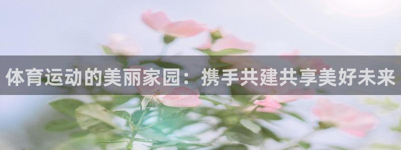 体育运动的美丽家园：携手共建共享美好未来